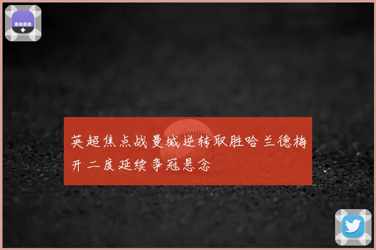 英超焦点战曼城逆转取胜哈兰德梅开二度延续争冠悬念