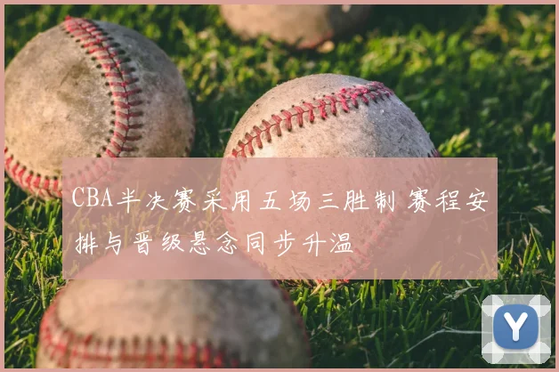 CBA半决赛采用五场三胜制 赛程安排与晋级悬念同步升温