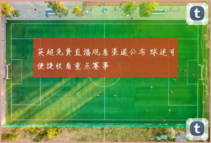 英超免费直播观看渠道公布 球迷可便捷收看重点赛事