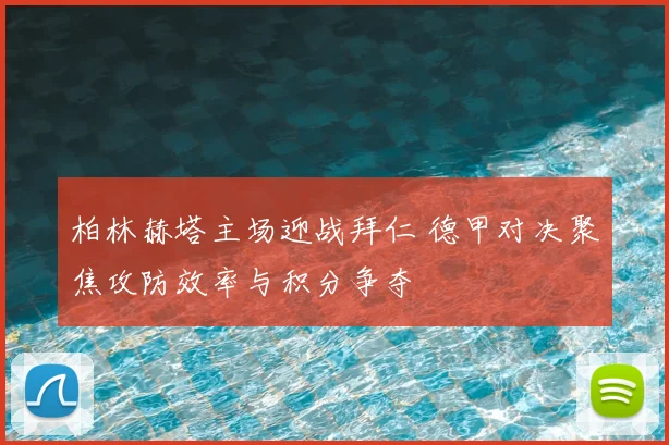 柏林赫塔主场迎战拜仁 德甲对决聚焦攻防效率与积分争夺