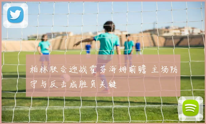柏林联合迎战霍芬海姆前瞻 主场防守与反击成胜负关键