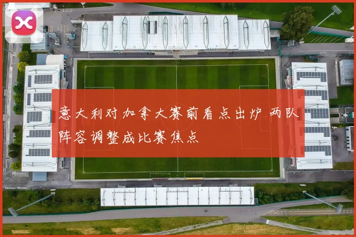 意大利对加拿大赛前看点出炉 两队阵容调整成比赛焦点