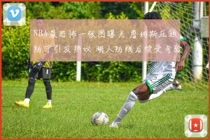 NBA最恐怖一张图曝光 詹姆斯压迫防守引发热议 湖人防线后续受考验
