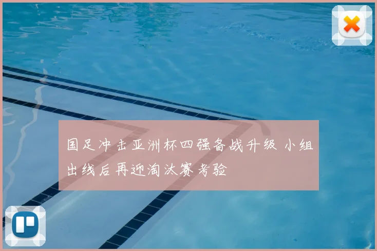 国足冲击亚洲杯四强备战升级 小组出线后再迎淘汰赛考验