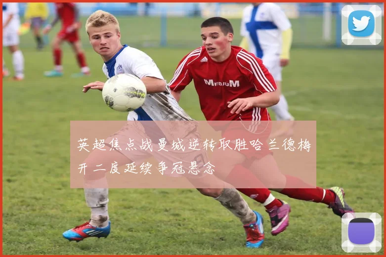 英超焦点战曼城逆转取胜哈兰德梅开二度延续争冠悬念