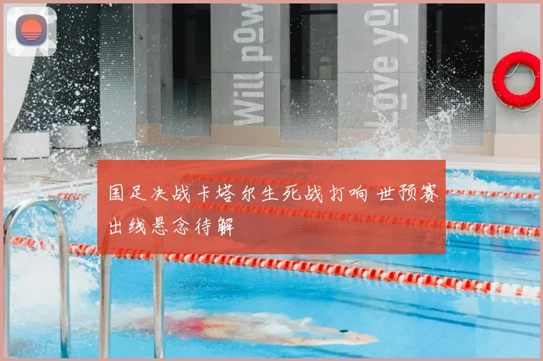 国足决战卡塔尔生死战打响 世预赛出线悬念待解