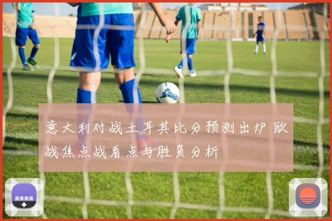 意大利对战土耳其比分预测出炉 欧战焦点战看点与胜负分析