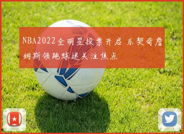 NBA2022全明星投票开启 东契奇詹姆斯领跑球迷关注焦点