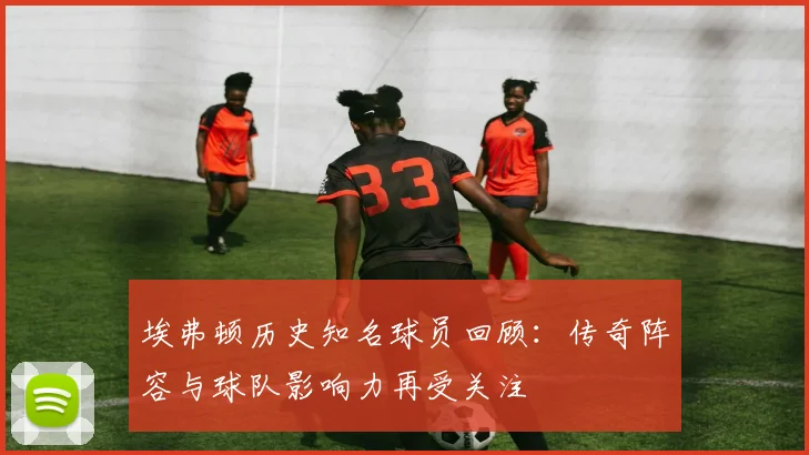 埃弗顿历史知名球员回顾：传奇阵容与球队影响力再受关注