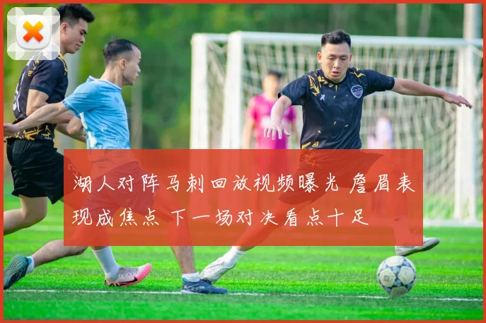 湖人对阵马刺回放视频曝光 詹眉表现成焦点 下一场对决看点十足