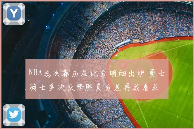 NBA总决赛历届比分明细出炉 勇士骑士多次交锋胜负分差再成看点