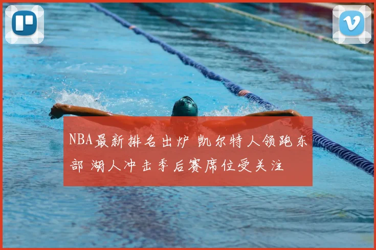 NBA最新排名出炉 凯尔特人领跑东部 湖人冲击季后赛席位受关注