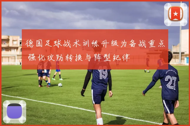 德国足球战术训练升级为备战重点 强化攻防转换与阵型纪律