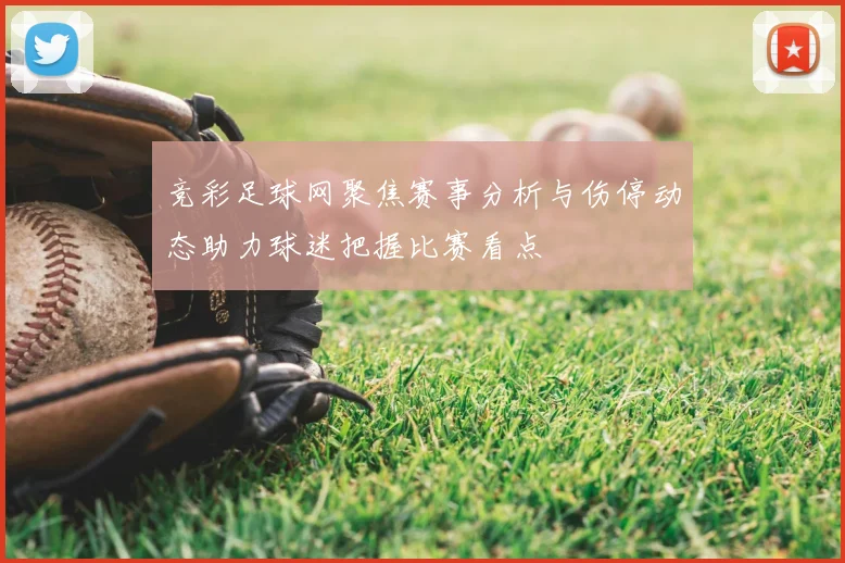 竞彩足球网聚焦赛事分析与伤停动态助力球迷把握比赛看点