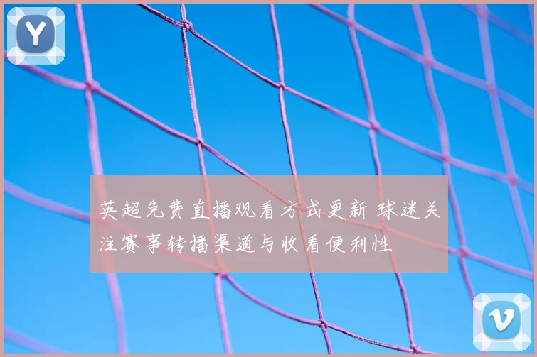 英超免费直播观看方式更新 球迷关注赛事转播渠道与收看便利性