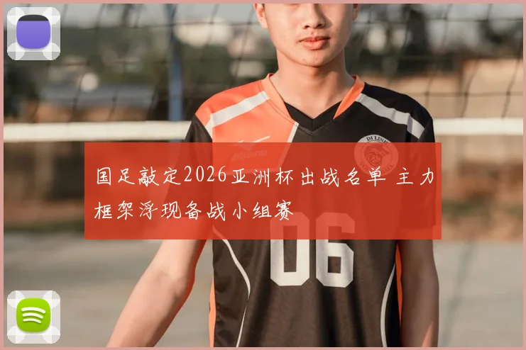 国足敲定2026亚洲杯出战名单 主力框架浮现备战小组赛