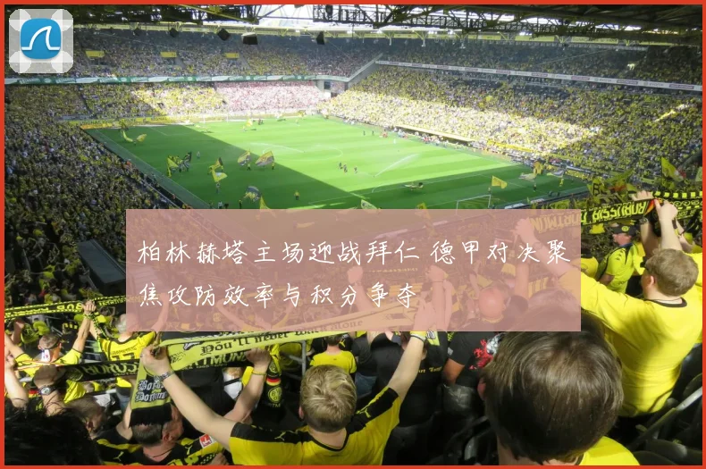 柏林赫塔主场迎战拜仁 德甲对决聚焦攻防效率与积分争夺
