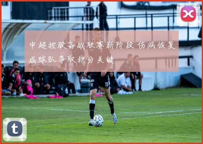 中超控股备战联赛新阶段 伤病恢复成球队争取积分关键