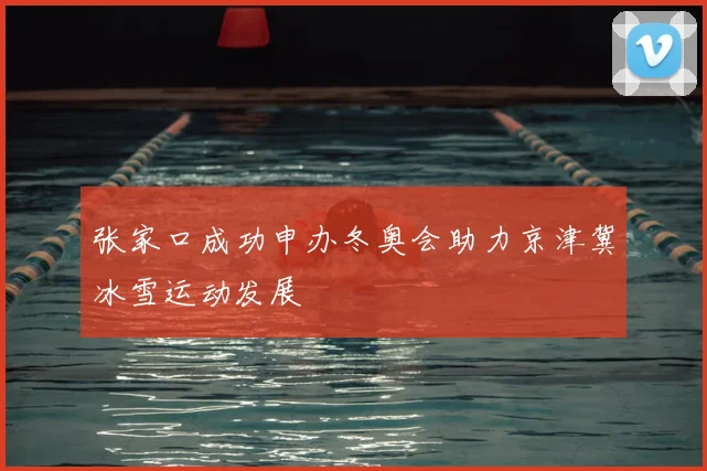 张家口成功申办冬奥会助力京津冀冰雪运动发展