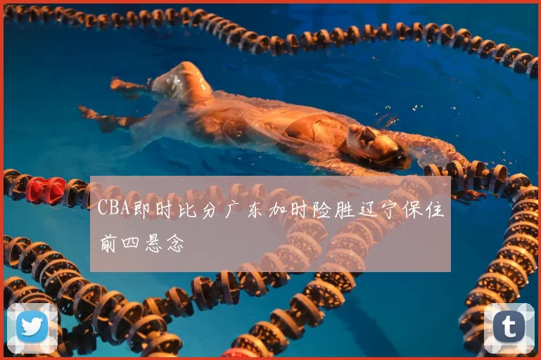 CBA即时比分广东加时险胜辽宁保住前四悬念