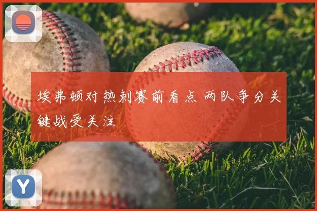 埃弗顿对热刺赛前看点 两队争分关键战受关注