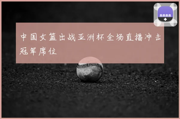 中国女篮出战亚洲杯全场直播冲击冠军席位