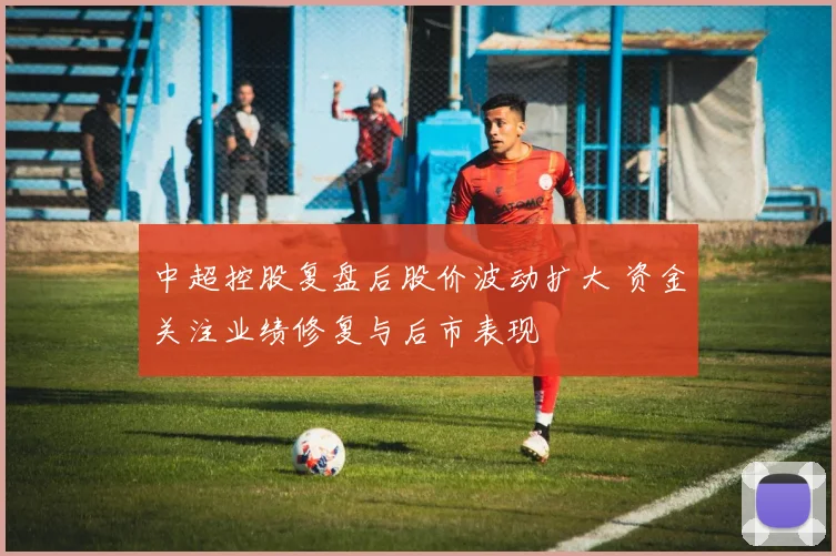 中超控股复盘后股价波动扩大 资金关注业绩修复与后市表现