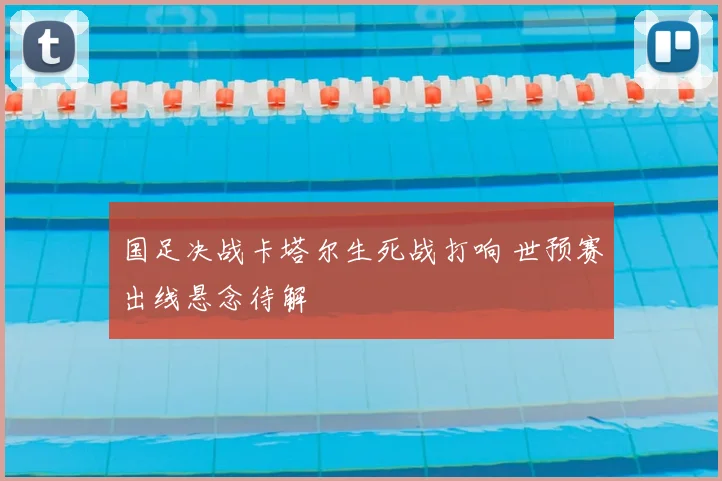 国足决战卡塔尔生死战打响 世预赛出线悬念待解