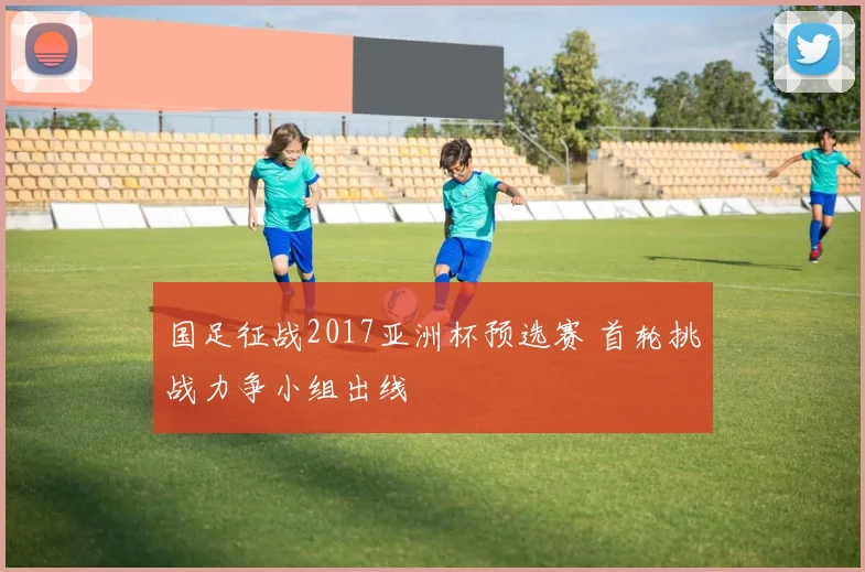 国足征战2017亚洲杯预选赛 首轮挑战力争小组出线