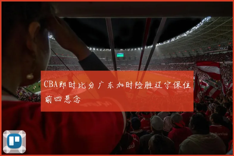 CBA即时比分广东加时险胜辽宁保住前四悬念