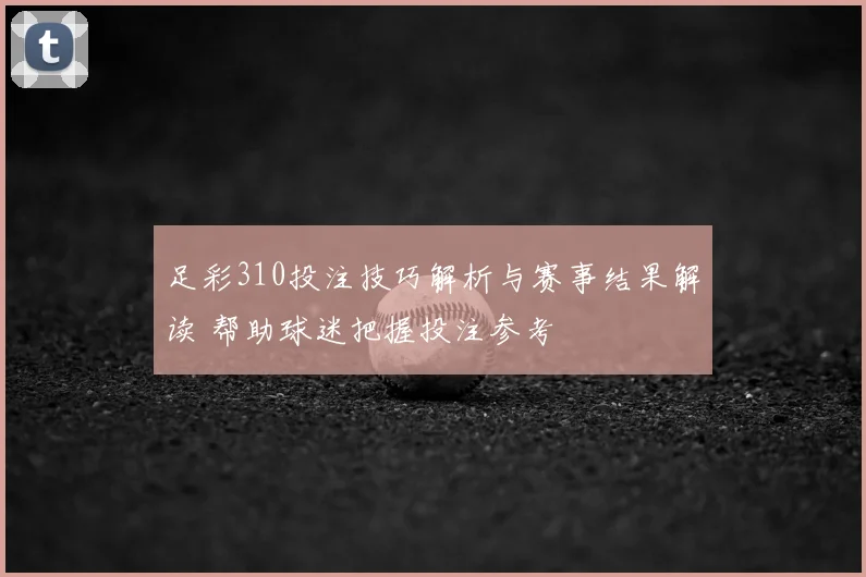足彩310投注技巧解析与赛事结果解读 帮助球迷把握投注参考