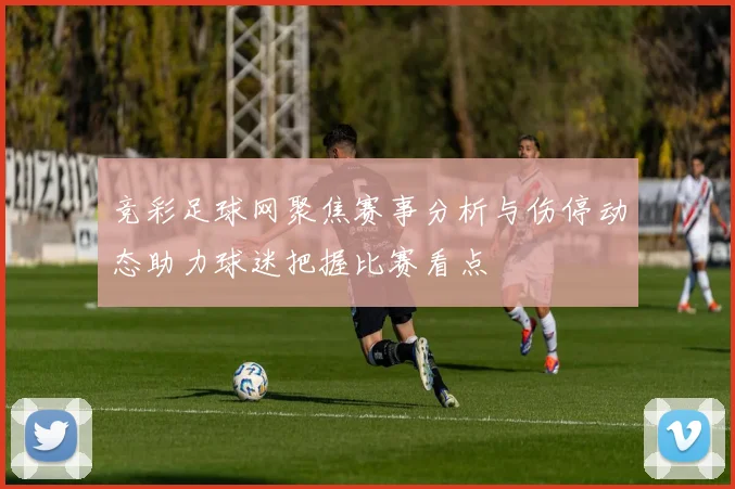 竞彩足球网聚焦赛事分析与伤停动态助力球迷把握比赛看点