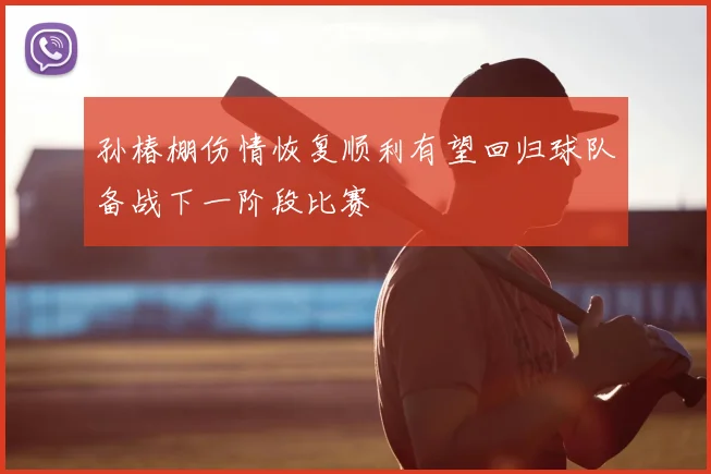 孙椿棚伤情恢复顺利有望回归球队备战下一阶段比赛