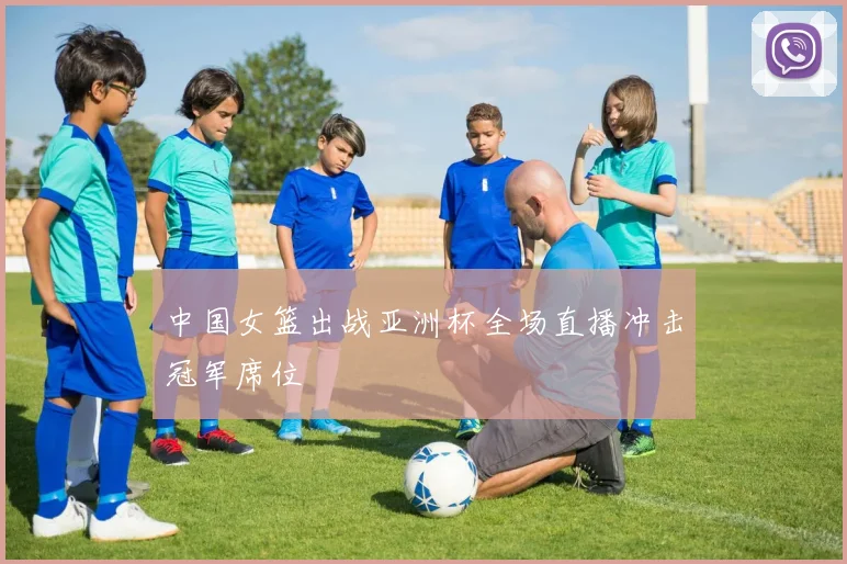 中国女篮出战亚洲杯全场直播冲击冠军席位
