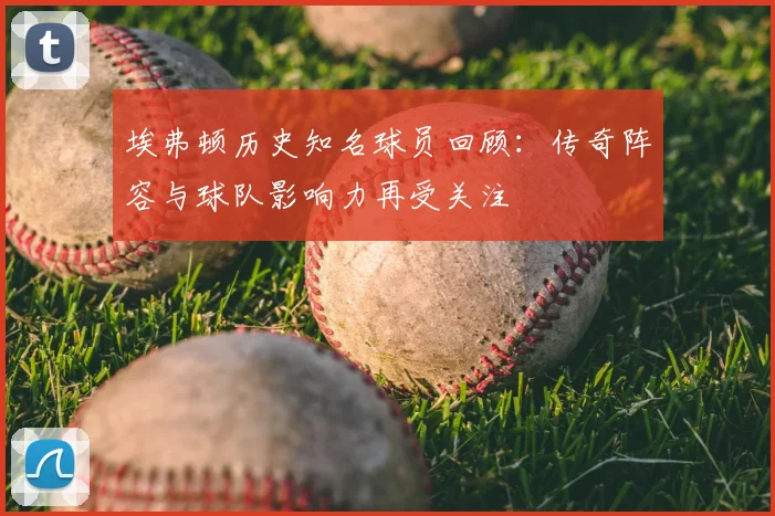 埃弗顿历史知名球员回顾：传奇阵容与球队影响力再受关注