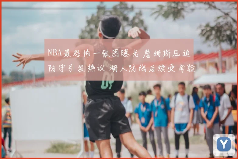 NBA最恐怖一张图曝光 詹姆斯压迫防守引发热议 湖人防线后续受考验