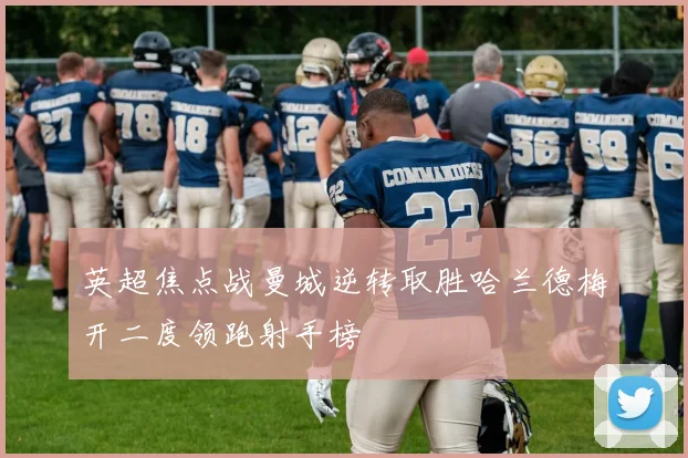 英超焦点战曼城逆转取胜哈兰德梅开二度领跑射手榜