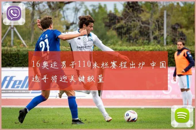 16奥运男子110米栏赛程出炉 中国选手将迎关键较量