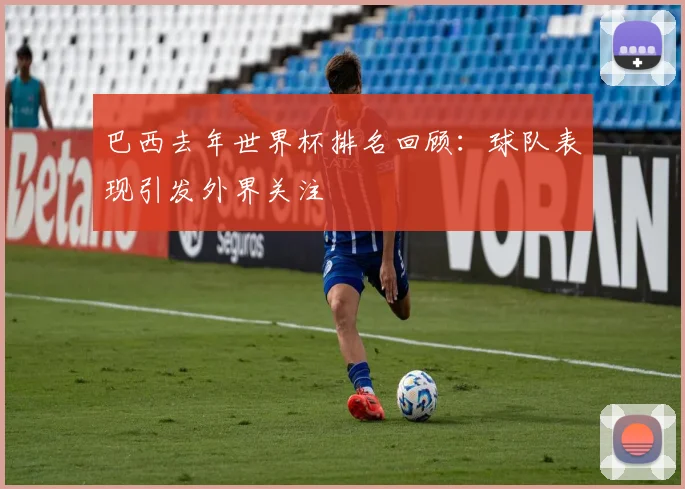 巴西去年世界杯排名回顾:球队表现引发外界关注