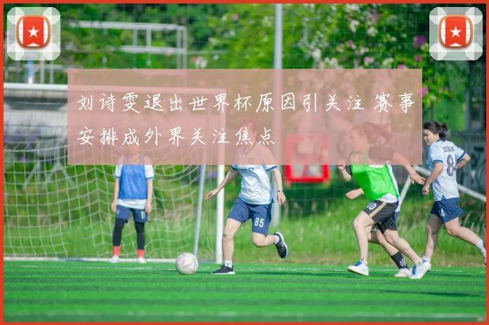 刘诗雯退出世界杯原因引关注 赛事安排成外界关注焦点