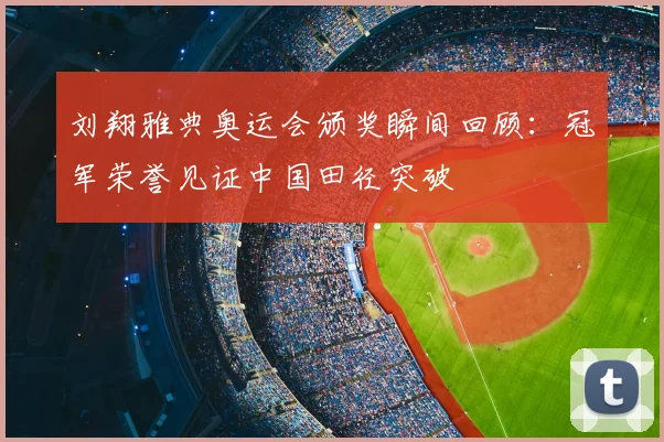 刘翔雅典奥运会颁奖瞬间回顾：冠军荣誉见证中国田径突破