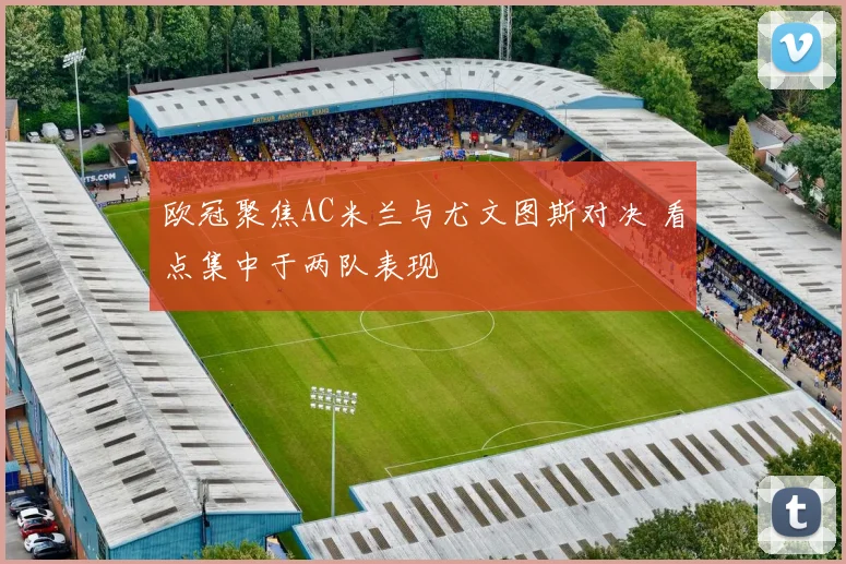 欧冠聚焦AC米兰与尤文图斯对决 看点集中于两队表现
