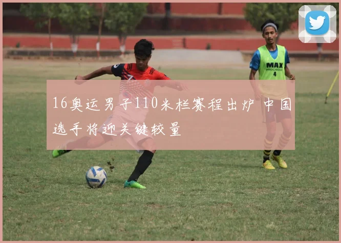 16奥运男子110米栏赛程出炉 中国选手将迎关键较量