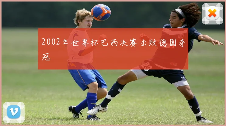 2002年世界杯巴西决赛击败德国夺冠
