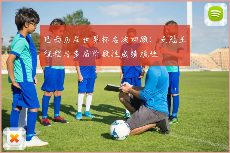 巴西历届世界杯名次回顾:五冠王征程与多届阶段性成绩梳理
