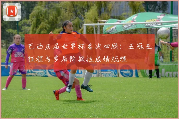 巴西历届世界杯名次回顾：五冠王征程与多届阶段性成绩梳理